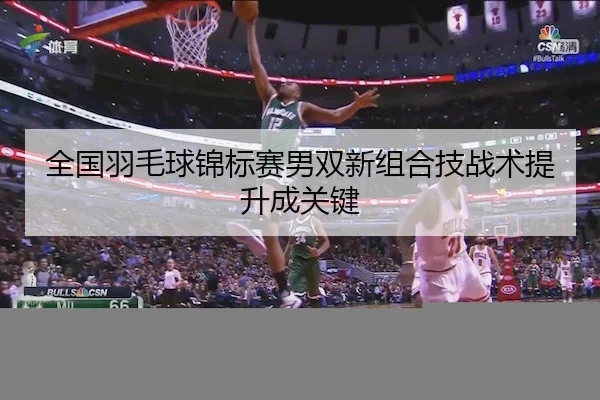 全国羽毛球锦标赛男双新组合技战术提升成关键